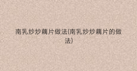 南乳炒炒藕片做法(南乳炒炒藕片的做法)