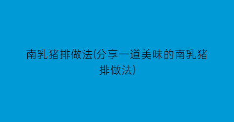 “南乳猪排做法(分享一道美味的南乳猪排做法)