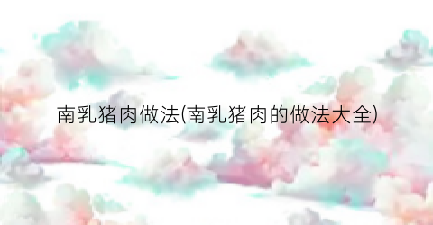 南乳猪肉做法(南乳猪肉的做法大全)
