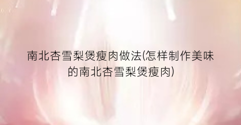 南北杏雪梨煲瘦肉做法(怎样制作美味的南北杏雪梨煲瘦肉)