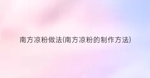 “南方凉粉做法(南方凉粉的制作方法)