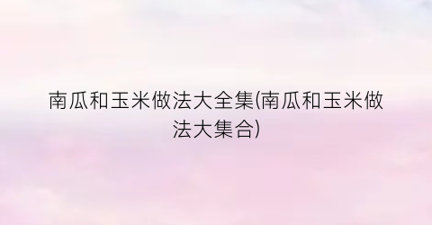 南瓜和玉米做法大全集(南瓜和玉米做法大集合)
