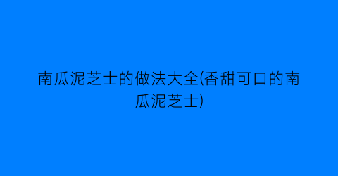 “南瓜泥芝士的做法大全(香甜可口的南瓜泥芝士)