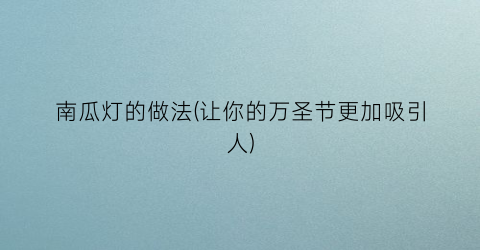 南瓜灯的做法(让你的万圣节更加吸引人)