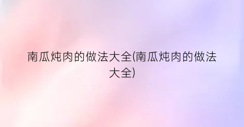 南瓜炖肉的做法大全(南瓜炖肉的做法大全)