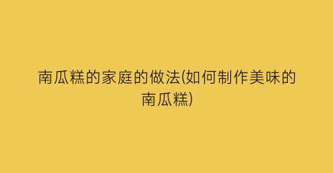 “南瓜糕的家庭的做法(如何制作美味的南瓜糕)