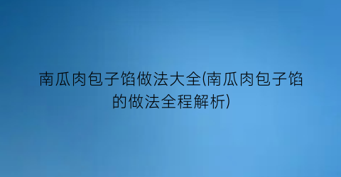 南瓜肉包子馅做法大全(南瓜肉包子馅的做法全程解析)