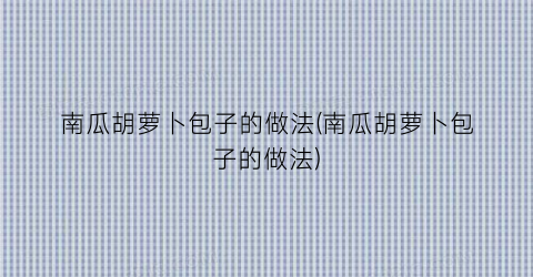 “南瓜胡萝卜包子的做法(南瓜胡萝卜包子的做法)