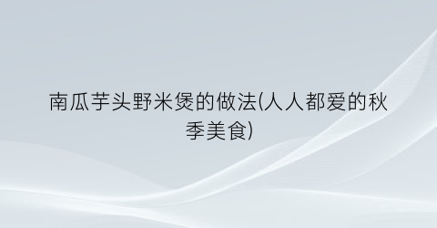 “南瓜芋头野米煲的做法(人人都爱的秋季美食)