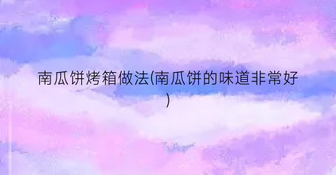 南瓜饼烤箱做法(南瓜饼的味道非常好)