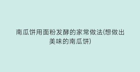 “南瓜饼用面粉发酵的家常做法(想做出美味的南瓜饼)