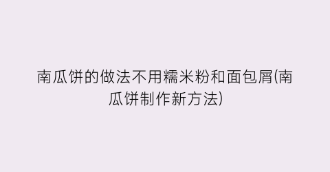 “南瓜饼的做法不用糯米粉和面包屑(南瓜饼制作新方法)