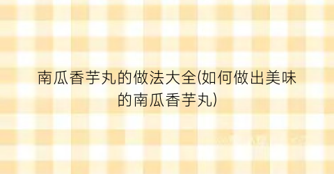 “南瓜香芋丸的做法大全(如何做出美味的南瓜香芋丸)