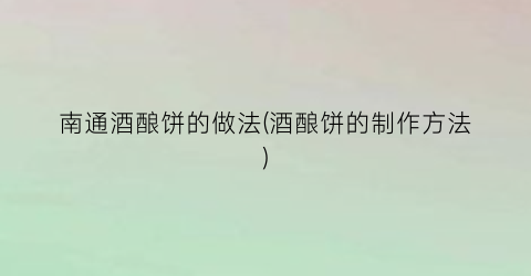 南通酒酿饼的做法(酒酿饼的制作方法)