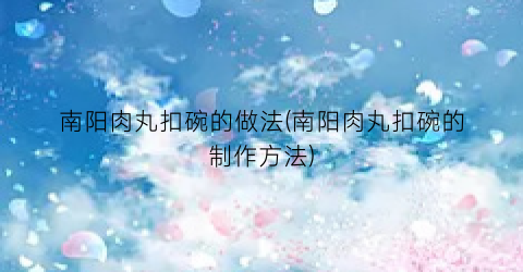 南阳肉丸扣碗的做法(南阳肉丸扣碗的制作方法)