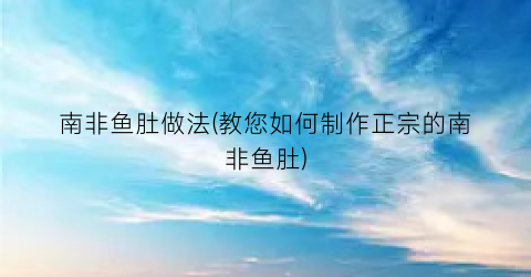 南非鱼肚做法(教您如何制作正宗的南非鱼肚)