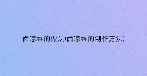 卤凉菜的做法(卤凉菜的制作方法)