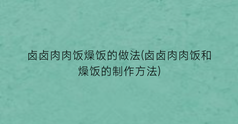 “卤卤肉肉饭燥饭的做法(卤卤肉肉饭和燥饭的制作方法)