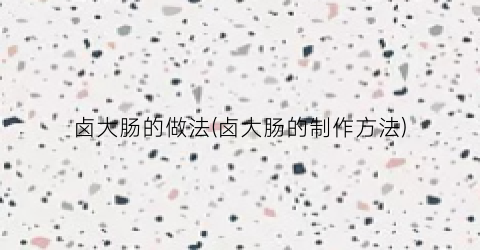 卤大肠的做法(卤大肠的制作方法)
