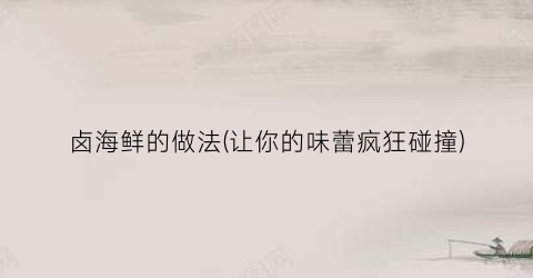 卤海鲜的做法(让你的味蕾疯狂碰撞)