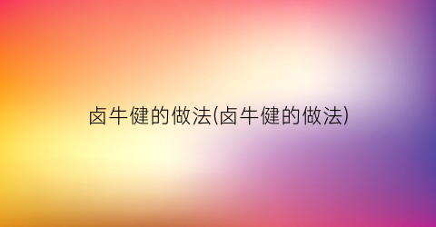 卤牛健的做法(卤牛健的做法)