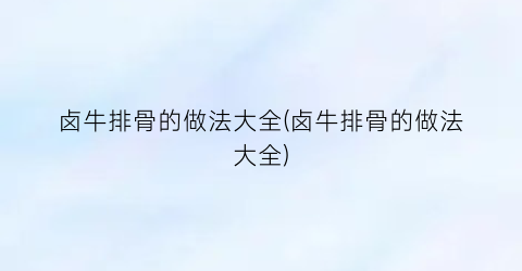 卤牛排骨的做法大全(卤牛排骨的做法大全)