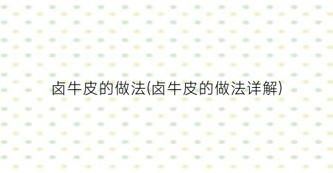 卤牛皮的做法(卤牛皮的做法详解)