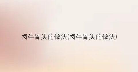卤牛骨头的做法(卤牛骨头的做法)