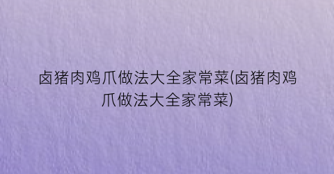 卤猪肉鸡爪做法大全家常菜(卤猪肉鸡爪做法大全家常菜)