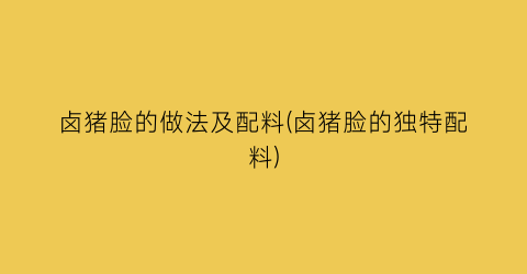 “卤猪脸的做法及配料(卤猪脸的独特配料)