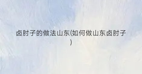 卤肘子的做法山东(如何做山东卤肘子)