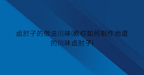 卤肘子的做法川味(教你如何制作地道的川味卤肘子)