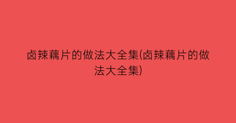 卤辣藕片的做法大全集(卤辣藕片的做法大全集)