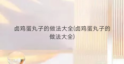 卤鸡蛋丸子的做法大全(卤鸡蛋丸子的做法大全)