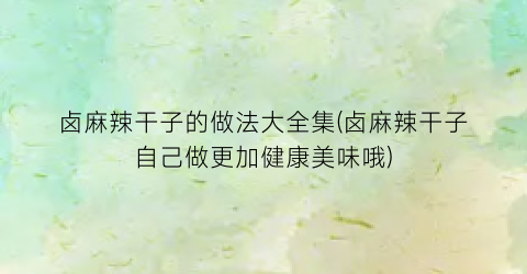 卤麻辣干子的做法大全集(卤麻辣干子自己做更加健康美味哦)