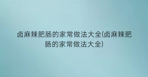 “卤麻辣肥肠的家常做法大全(卤麻辣肥肠的家常做法大全)