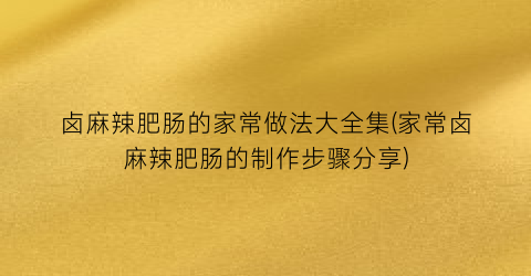 卤麻辣肥肠的家常做法大全集(家常卤麻辣肥肠的制作步骤分享)