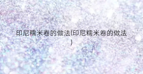印尼糯米卷的做法(印尼糯米卷的做法)