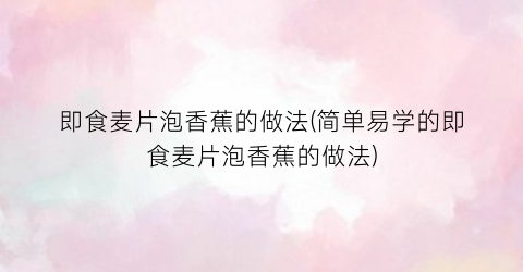 “即食麦片泡香蕉的做法(简单易学的即食麦片泡香蕉的做法)