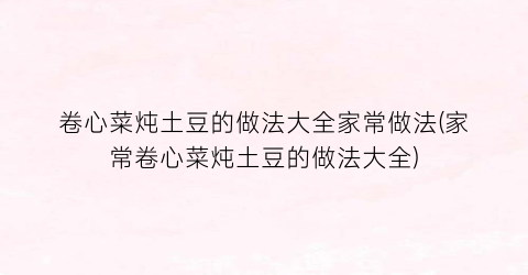 “卷心菜炖土豆的做法大全家常做法(家常卷心菜炖土豆的做法大全)