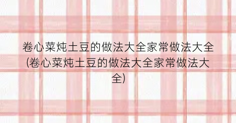 卷心菜炖土豆的做法大全家常做法大全(卷心菜炖土豆的做法大全家常做法大全)