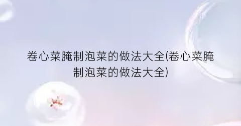 卷心菜腌制泡菜的做法大全(卷心菜腌制泡菜的做法大全)