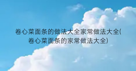 “卷心菜面条的做法大全家常做法大全(卷心菜面条的家常做法大全)