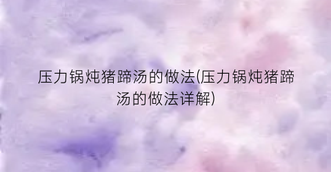 压力锅炖猪蹄汤的做法(压力锅炖猪蹄汤的做法详解)