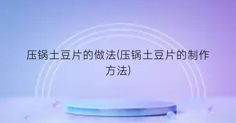 压锅土豆片的做法(压锅土豆片的制作方法)