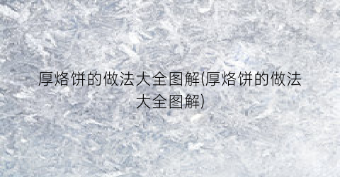 厚烙饼的做法大全图解(厚烙饼的做法大全图解)