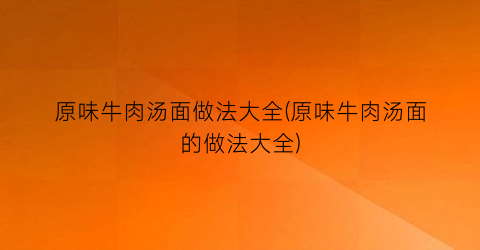 原味牛肉汤面做法大全(原味牛肉汤面的做法大全)