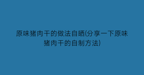 原味猪肉干的做法自晒(分享一下原味猪肉干的自制方法)