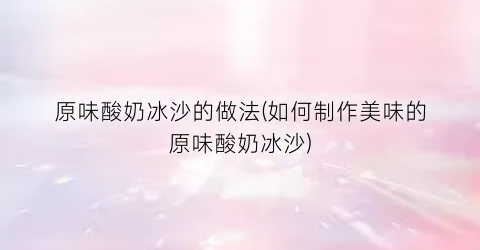 原味酸奶冰沙的做法(如何制作美味的原味酸奶冰沙)