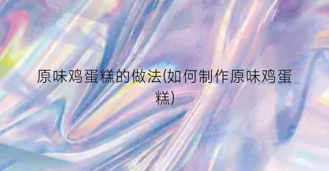 原味鸡蛋糕的做法(如何制作原味鸡蛋糕)
